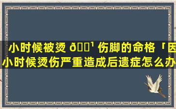 小时候被烫 🌹 伤脚的命格「因小时候烫伤严重造成后遗症怎么办」